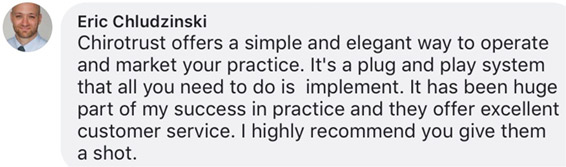 Chirotrust offers a simple and elegant way to operate and market your practice. It's a plug and play system that all you need to do is implement. It has been huge part of my success in practice and they offer excellent customer service. I highly recommend you give them a shot.