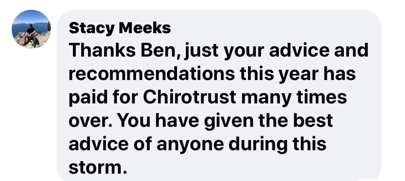 Thanks Ben, just your advice and recommendations this year has paid for ChiroTrust many times over. You have given the best advice of anyone during this storm. 