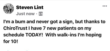 I'm a bum and never got a sign, but thanks to ChiroTrust I have 7 new patients on my schedule TODAY! With walk-ins I'm hoping for 10! — Steven Lint