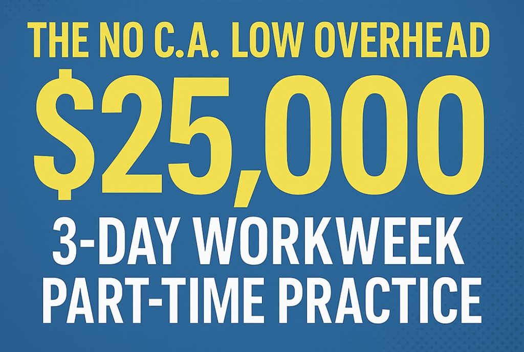 THE NO C.A. LOW OVERHEAD $25,000 3-DAY WORKWEEK PART-TIME PRACTICE